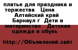 платье для праздника и торжества › Цена ­ 400 - Алтайский край, Барнаул г. Дети и материнство » Детская одежда и обувь   